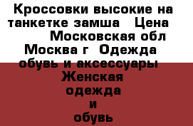  Кроссовки высокие на танкетке замша › Цена ­ 1 250 - Московская обл., Москва г. Одежда, обувь и аксессуары » Женская одежда и обувь   . Московская обл.,Москва г.